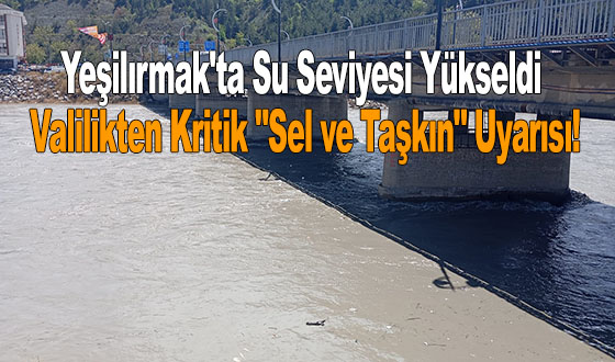 Yeşilırmak'ta Su Seviyesi Yükseldi: Valilikten Kritik 