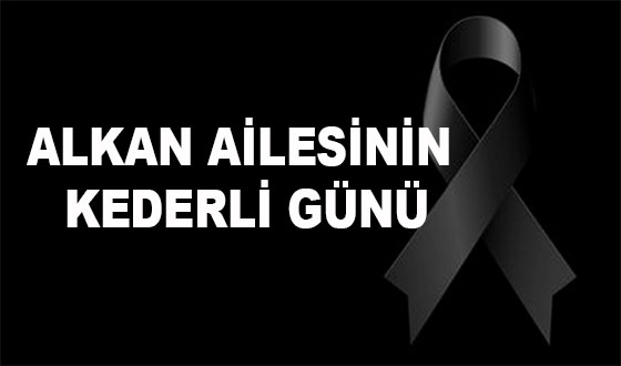ALKAN AİLESİNİN KEDERLİ GÜNÜ