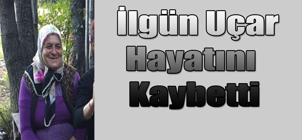   İlgün Uçar Hayatını Kaybetti