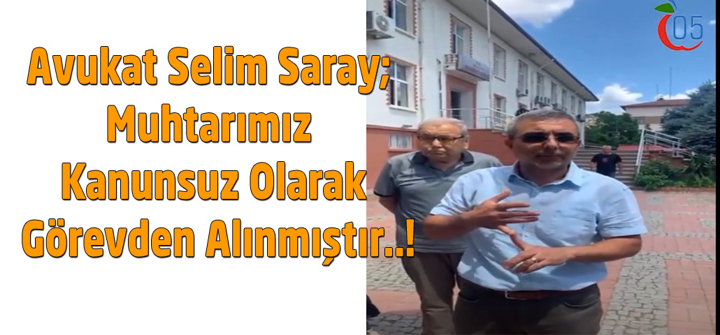 Avukat Selim Saray; Muhtarımız Kanunsuz Olarak Görevden Alınmıştır..!