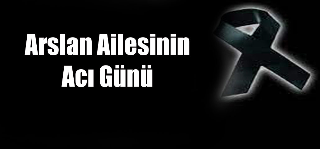 Arslan Ailesinin Acı Günü 