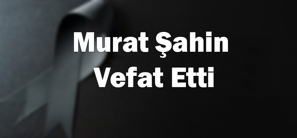 Murat Şahin Vefat Etti