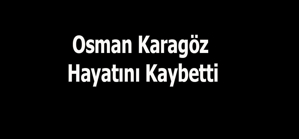 Osman Karagöz Hayatını Kaybetti