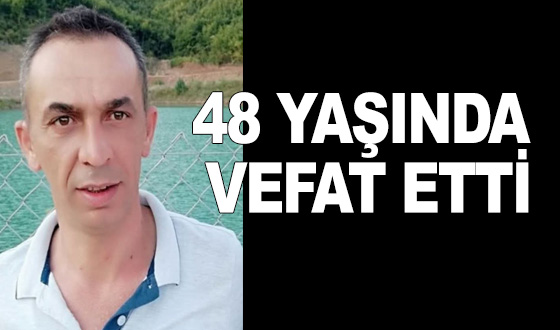 48 YAŞINDA VEFAT ETTİ