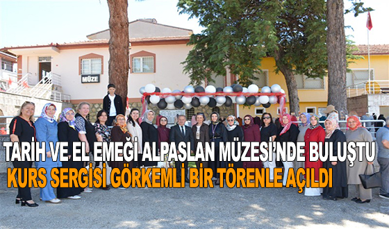 TARİH VE EL EMEĞİ ALPASLAN MÜZESİ’NDE BULUŞTU: KURS SERGİSİ GÖRKEMLİ BİR TÖRENLE AÇILDI