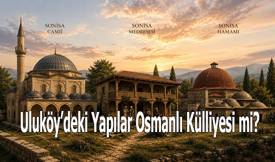 Uluköy’deki Yapılar Osmanlı Külliyesi mi?