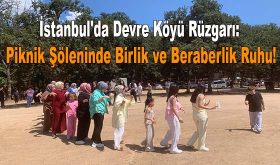 İstanbul'da Devre Köyü Rüzgarı: Piknik Şöleninde Birlik ve Beraberlik Ruhu!