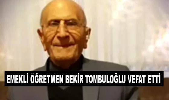 EMEKLİ ÖĞRETMEN BEKİR TOMBULOĞLU VEFAT ETTİ