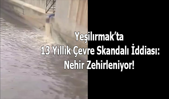 Yeşilırmak’ta 13 Yıllık Çevre Skandalı İddiası: 