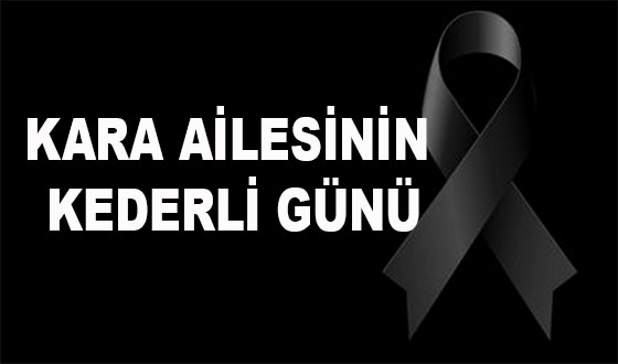 KARA AİLESİNİN KEDERLİ GÜNÜ