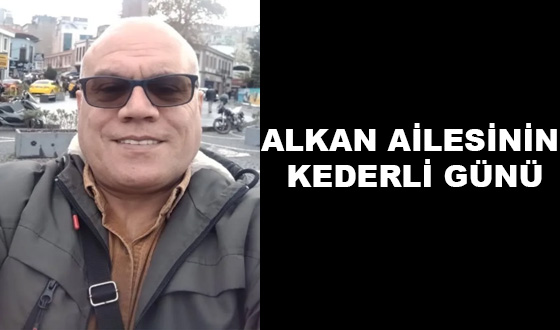 ALKAN AİLESİNİN KEDERLİ GÜNÜ