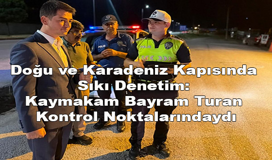 Doğu ve Karadeniz Kapısında Sıkı Denetim: Kaymakam Bayram Kontrol Noktalarındaydı