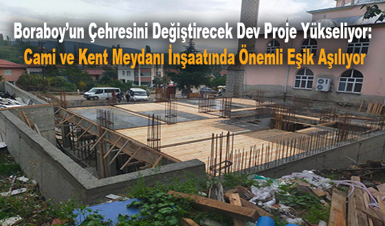Boraboy’un Çehresini Değiştirecek Dev Proje Yükseliyor: Cami ve Kent Meydanı İnşaatında Önemli Eşik Aşılıyor