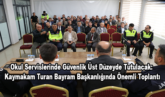 Okul Servislerinde Güvenlik Üst Düzeyde Tutulacak: Kaymakam Turan Bayram Başkanlığında Önemli Toplantı