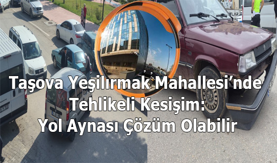 Taşova Yeşilırmak Mahallesi’nde Tehlikeli Kesişim: Yol Aynası Çözüm Olabilir